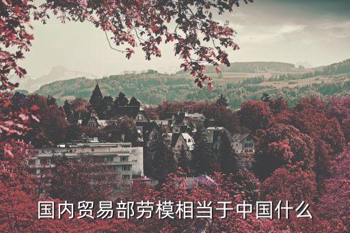 國內(nèi)貿(mào)易部，國內(nèi)貿(mào)易部勞模相當于中國什么