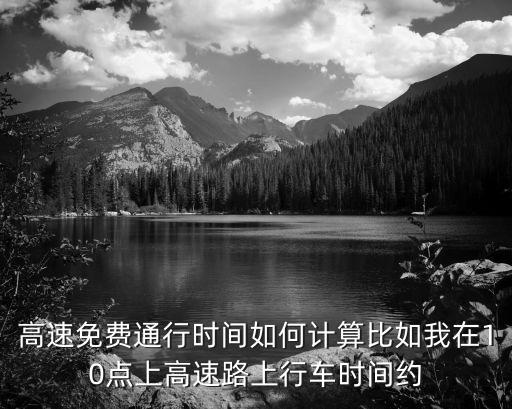 高速免費(fèi)通行時(shí)間如何計(jì)算比如我在10點(diǎn)上高速路上行車時(shí)間約
