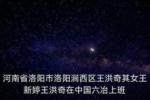 王洪奇，河南省洛陽市洛陽澗西區(qū)王洪奇其女王新婷王洪奇在中國六冶上班