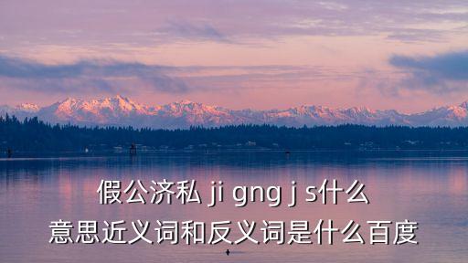 假公濟(jì)私 ji gng j s什么意思近義詞和反義詞是什么百度