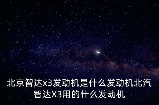 北京智達(dá)x3，北京智達(dá)x3發(fā)動(dòng)機(jī)是什么發(fā)動(dòng)機(jī)北汽智達(dá)X3用的什么發(fā)動(dòng)機(jī)