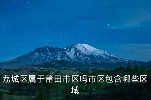 荔城區(qū)屬于莆田市區(qū)嗎市區(qū)包含哪些區(qū)域