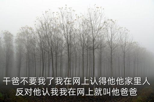 干爸不要我了我在網(wǎng)上認(rèn)得他他家里人反對(duì)他認(rèn)我我在網(wǎng)上就叫他爸爸