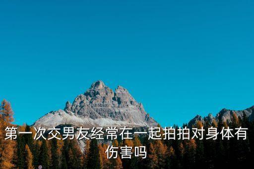 第一次交男友經(jīng)常在一起拍拍對(duì)身體有傷害嗎