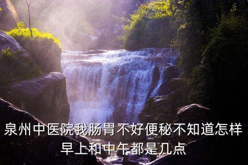 泉州中醫(yī)院我腸胃不好便秘不知道怎樣早上和中午都是幾點(diǎn)