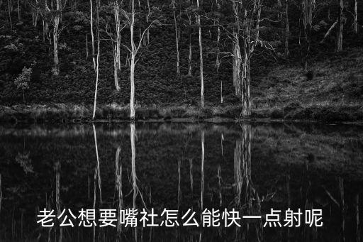 老公快一點(diǎn)，老公想要嘴社怎么能快一點(diǎn)射呢