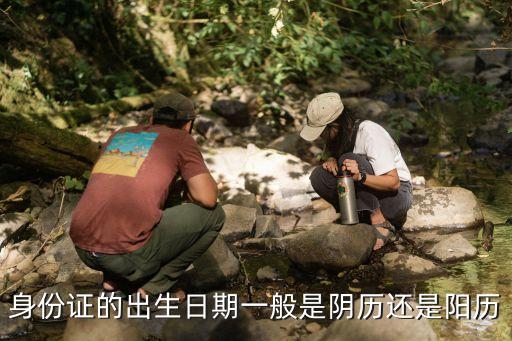 身份證是陰歷還是陽(yáng)歷，身份證的日期是陰歷還是陽(yáng)歷