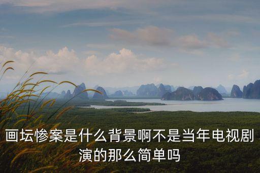 畫壇慘案是什么背景啊不是當(dāng)年電視劇演的那么簡單嗎