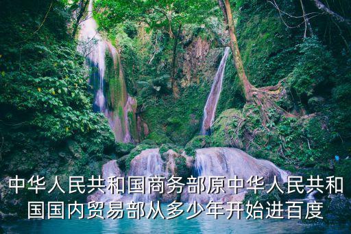 中華人民共和國商務(wù)部原中華人民共和國國內(nèi)貿(mào)易部從多少年開始進(jìn)百度