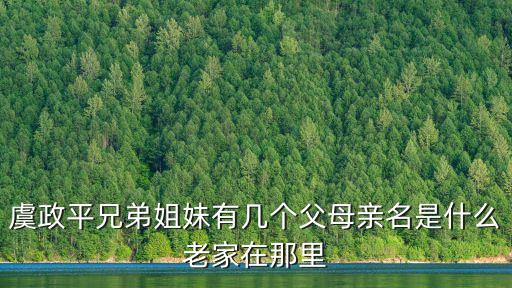 虞政平兄弟姐妹有幾個父母親名是什么老家在那里