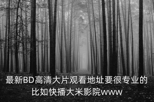 最新BD高清大片觀看地址要很專業(yè)的比如快播大米影院www
