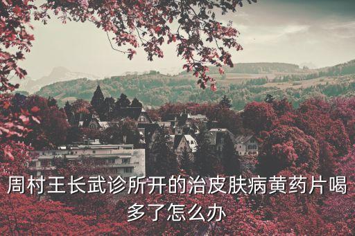 王長武，周村王長武診所開的治皮膚病黃藥片喝多了怎么辦