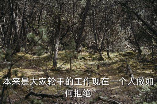 輪流干，本來是大家輪干的工作現(xiàn)在一個(gè)人做如何拒絕