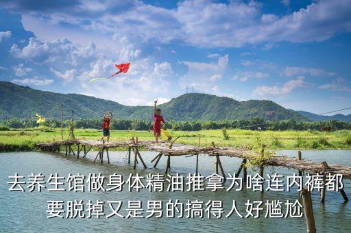 同性按摩，去養(yǎng)生館做身體精油推拿為啥連內(nèi)褲都要脫掉又是男的搞得人好尷尬