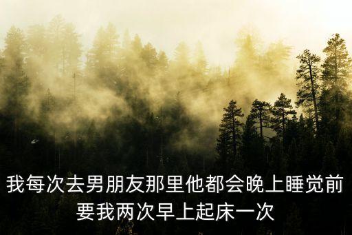 我每次去男朋友那里他都會晚上睡覺前要我兩次早上起床一次