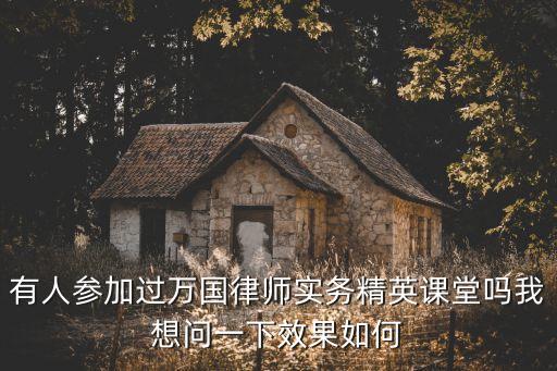 有人參加過萬國律師實務精英課堂嗎我想問一下效果如何