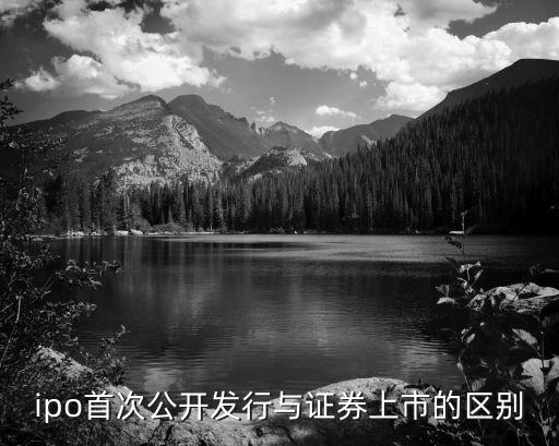 ipo首次公開(kāi)發(fā)行與證券上市的區(qū)別