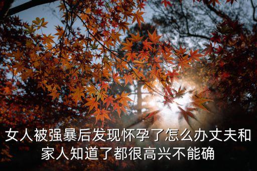 女人被強暴后發(fā)現(xiàn)懷孕了怎么辦丈夫和家人知道了都很高興不能確