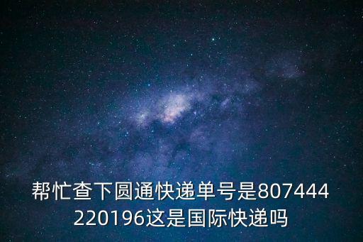 崔紅兵，幫忙查下圓通快遞單號是807444220196這是國際快遞嗎