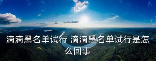 滴滴黑名單試行，滴滴黑名單試行 選擇拉黑之后有什么作用