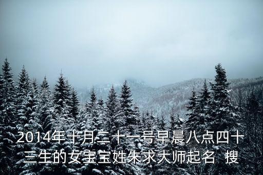 朱美珍，2014年十月二十一號早晨八點四十三生的女寶寶姓朱求大師起名  搜