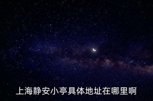靜安小亭，上海靜安小亭具體地址在哪里啊