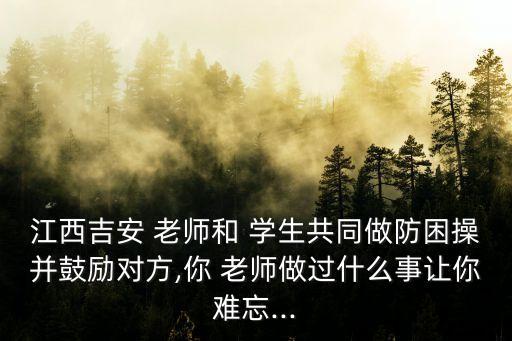 江西吉安 老師和 學(xué)生共同做防困操并鼓勵(lì)對(duì)方,你 老師做過(guò)什么事讓你難忘...
