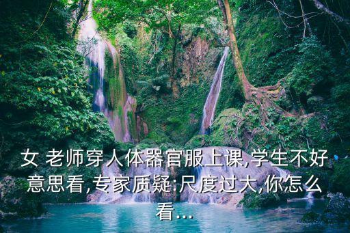 女 老師穿人體器官服上課,學(xué)生不好意思看,專家質(zhì)疑:尺度過大,你怎么看...