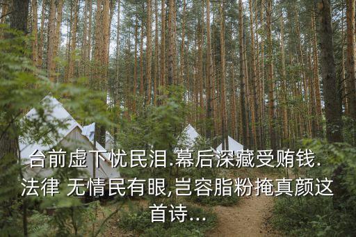 臺前虛下憂民淚.幕后深藏受賄錢. 法律 無情民有眼,豈容脂粉掩真顏這首詩...