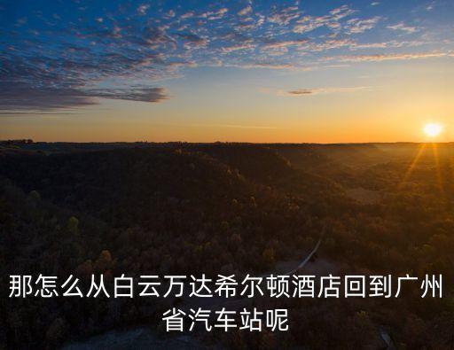 那怎么從白云萬達(dá)希爾頓酒店回到廣州省汽車站呢