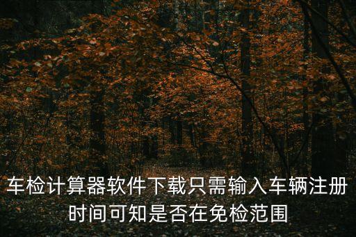 車檢計算器軟件下載只需輸入車輛注冊時間可知是否在免檢范圍