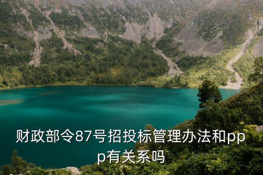 財政部令87號招投標管理辦法和ppp有關系嗎