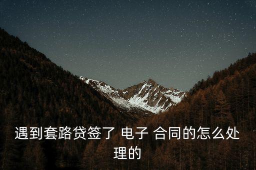 遇到套路貸簽了 電子 合同的怎么處理的