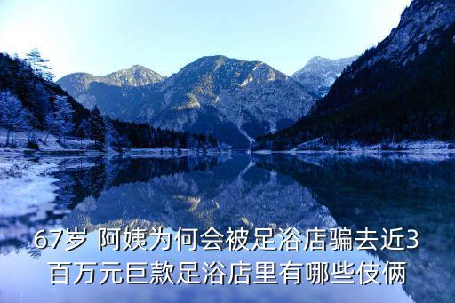 67歲 阿姨為何會被足浴店騙去近3百萬元巨款足浴店里有哪些伎倆