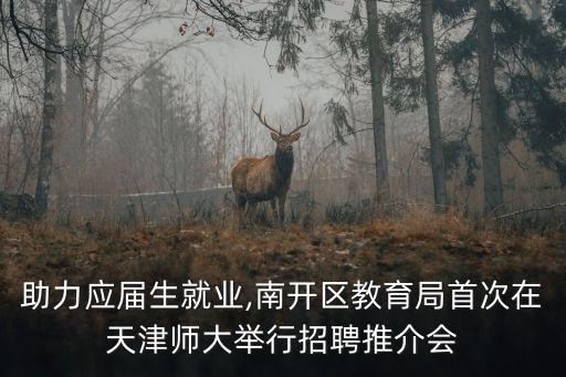 助力應(yīng)屆生就業(yè),南開區(qū)教育局首次在天津師大舉行招聘推介會