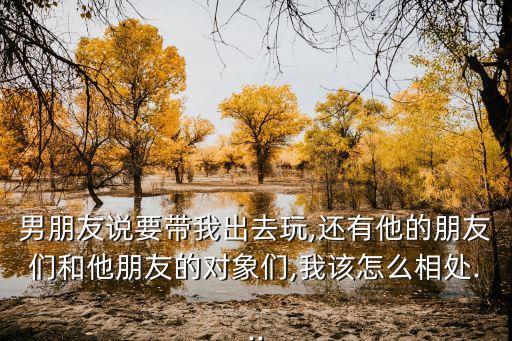 男朋友說要帶我出去玩,還有他的朋友們和他朋友的對象們,我該怎么相處...