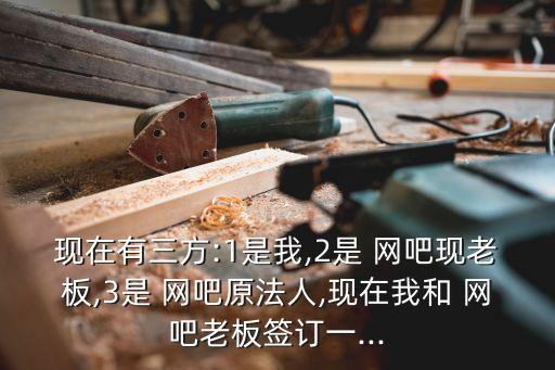 現(xiàn)在有三方:1是我,2是 網(wǎng)吧現(xiàn)老板,3是 網(wǎng)吧原法人,現(xiàn)在我和 網(wǎng)吧老板簽訂一...