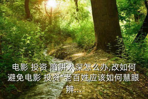 電影 投資 陷阱太深怎么辦,改如何避免電影 投資*老百姓應(yīng)該如何慧眼辨...