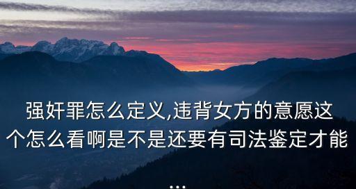  強(qiáng)奸罪怎么定義,違背女方的意愿這個(gè)怎么看啊是不是還要有司法鑒定才能...