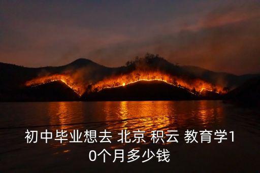 初中畢業(yè)想去 北京 積云 教育學(xué)10個月多少錢