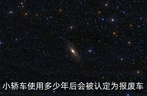 車多少年強制報廢，小轎車使用多少年后會被認定為報廢車