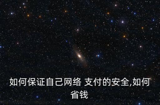 如何保證自己網(wǎng)絡(luò) 支付的安全,如何省錢