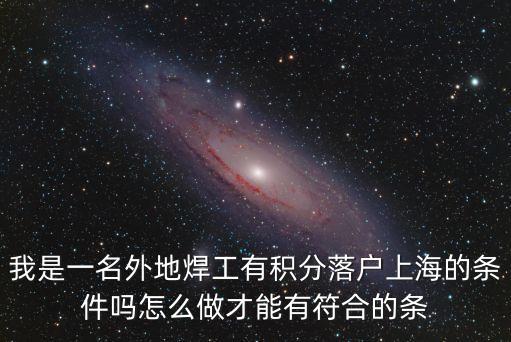我是一名外地焊工有積分落戶上海的條件嗎怎么做才能有符合的條