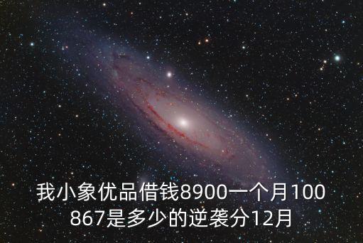 小象優(yōu)品借款app，我小象優(yōu)品借錢8900一個(gè)月100867是多少的逆襲分12月