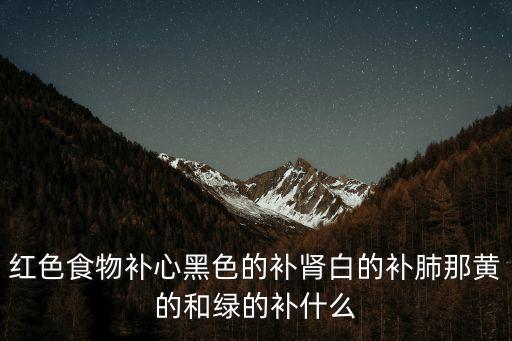 什么的補(bǔ)充，紅色食物補(bǔ)心黑色的補(bǔ)腎白的補(bǔ)肺那黃的和綠的補(bǔ)什么