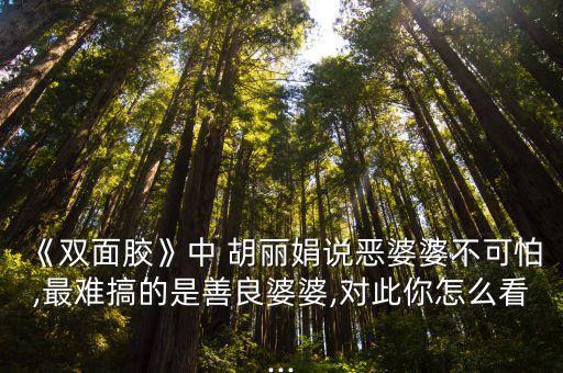 《雙面膠》中 胡麗娟說惡婆婆不可怕,最難搞的是善良婆婆,對此你怎么看...