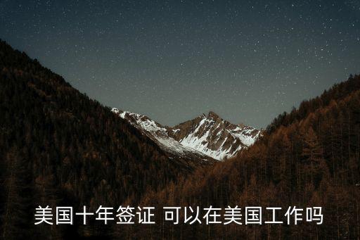 美國十年，美國十年簽證 可以在美國工作嗎