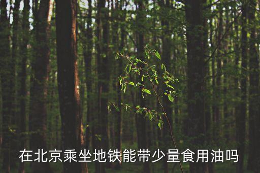 地鐵能帶食用油嗎，坐地鐵可以帶食用油嗎