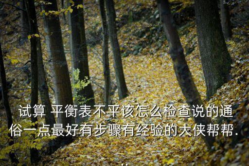  試算 平衡表不平該怎么檢查說的通俗一點最好有步驟有經(jīng)驗的大俠幫幫...