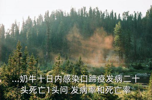 ...奶牛十日內(nèi)感染口蹄疫發(fā)病二十頭死亡1頭問 發(fā)病率和死亡率